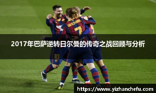 2017年巴萨逆转日尔曼的传奇之战回顾与分析