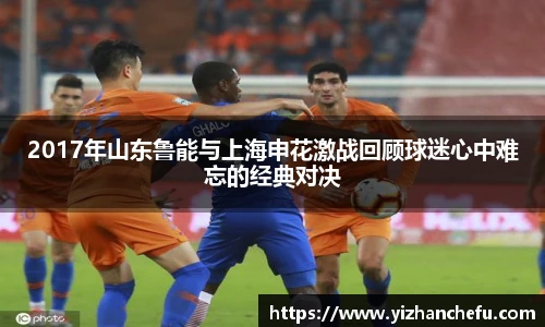 2017年山东鲁能与上海申花激战回顾球迷心中难忘的经典对决