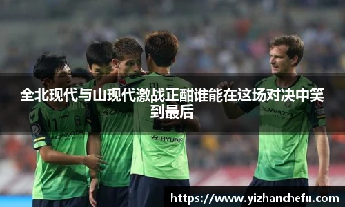 ac米兰官网全北现代与山现代激战正酣谁能在这场对决中笑到最后