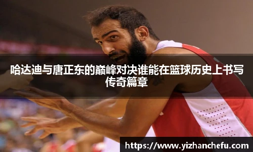 ac米兰官网哈达迪与唐正东的巅峰对决谁能在篮球历史上书写传奇篇章